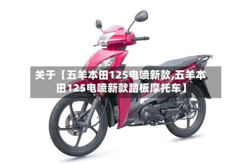 关于【五羊本田125电喷新款,五羊本田125电喷新款踏板摩托车】-第2张图片