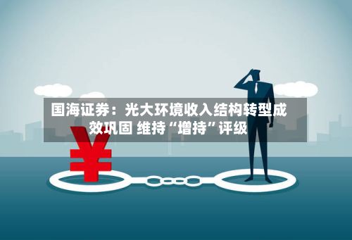 国海证券：光大环境收入结构转型成效巩固 维持“增持”评级-第2张图片