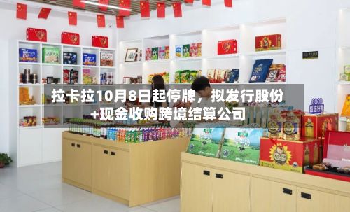 拉卡拉10月8日起停牌	，拟发行股份+现金收购跨境结算公司-第2张图片