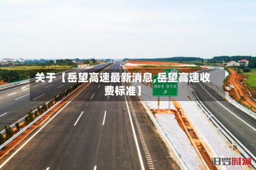 关于【岳望高速最新消息,岳望高速收费标准】
