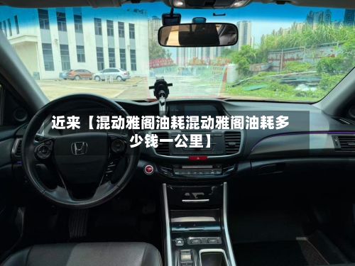 近来【混动雅阁油耗混动雅阁油耗多少钱一公里】-第2张图片