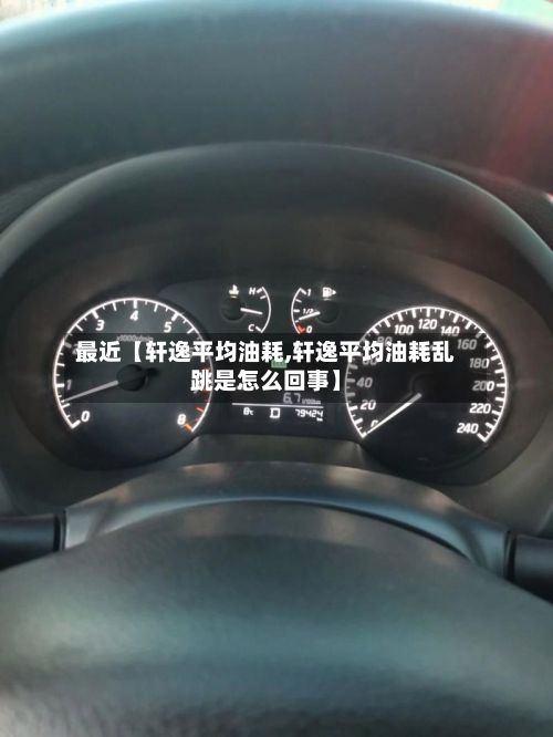 最近【轩逸平均油耗,轩逸平均油耗乱跳是怎么回事】-第2张图片