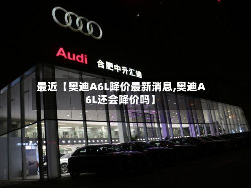 最近【奥迪A6L降价最新消息,奥迪A6L还会降价吗】-第2张图片