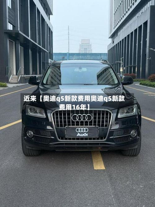 近来【奥迪q5新款费用奥迪q5新款费用16年】-第2张图片