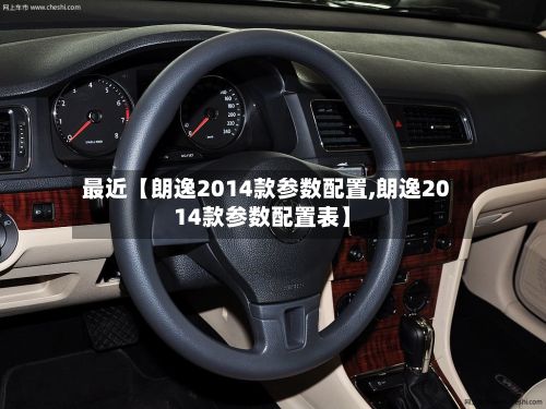 最近【朗逸2014款参数配置,朗逸2014款参数配置表】