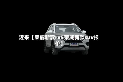 近来【荣威新款rx5荣威新款suv报价】
