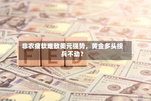 非农疲软难敌美元强势，黄金多头按兵不动？