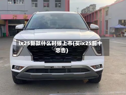 ix25新款什么时候上市(买ix25前十忠告)-第2张图片
