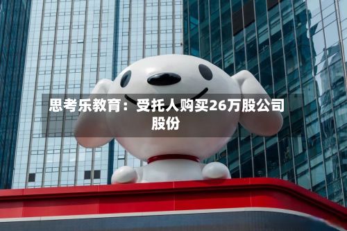 思考乐教育：受托人购买26万股公司股份-第2张图片