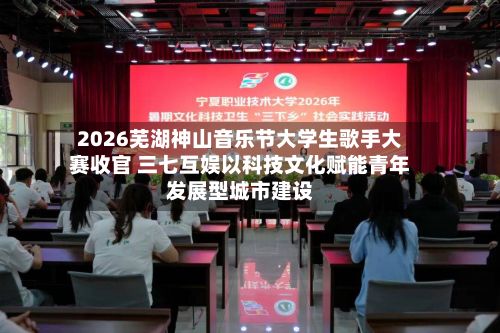 2026芜湖神山音乐节大学生歌手大赛收官 三七互娱以科技文化赋能青年发展型城市建设-第1张图片