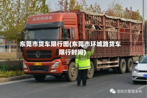 东莞市货车限行图(东莞市环城路货车限行时间)-第1张图片