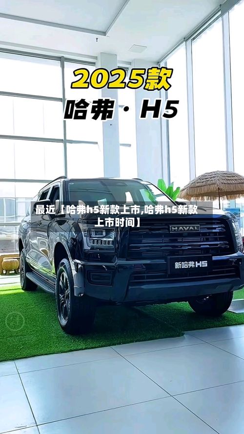 最近【哈弗h5新款上市,哈弗h5新款上市时间】