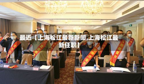 最近【上海松江最新新闻,上海松江最新任职】-第1张图片