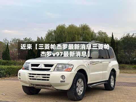 近来【三菱帕杰罗最新消息三菱帕杰罗v97最新消息】-第2张图片