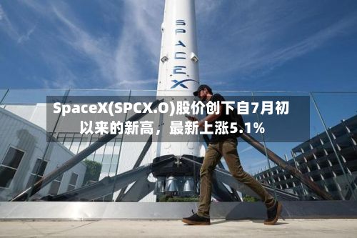 SpaceX(SPCX.O)股价创下自7月初以来的新高，最新上涨5.1%-第2张图片
