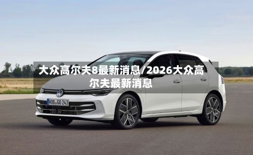 大众高尔夫8最新消息/2026大众高尔夫最新消息