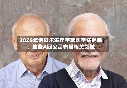 2026年诺贝尔生理学或医学奖揭晓	，这些A股公司布局相关领域-第3张图片