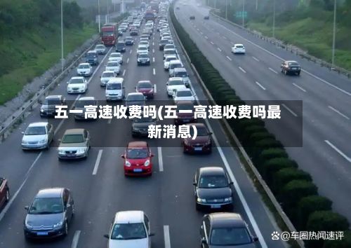 五一高速收费吗(五一高速收费吗最新消息)