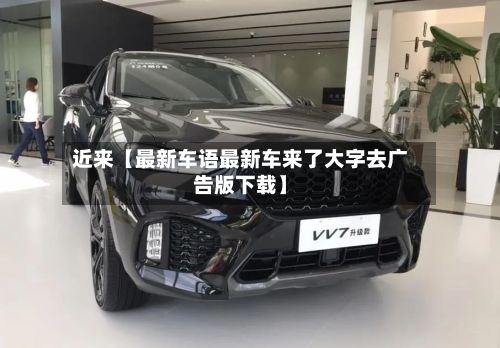 近来【最新车语最新车来了大字去广告版下载】