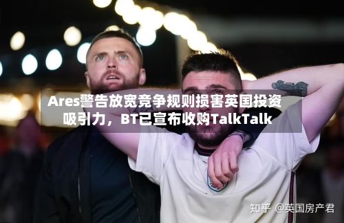 Ares警告放宽竞争规则损害英国投资吸引力，BT已宣布收购TalkTalk