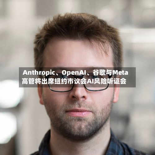 Anthropic、OpenAI、谷歌与Meta高管将出席纽约市议会AI风险听证会
