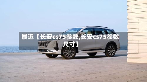 最近【长安cs75参数,长安cs75参数尺寸】