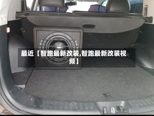 最近【智跑最新改装,智跑最新改装视频】