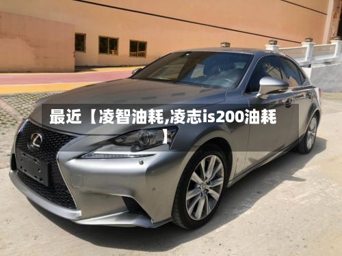 最近【凌智油耗,凌志is200油耗】