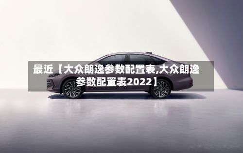 最近【大众朗逸参数配置表,大众朗逸参数配置表2022】-第2张图片