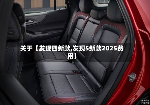 关于【发现四新款,发现5新款2025费用】