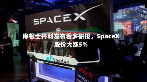 摩根士丹利发布看多研报，SpaceX股价大涨5%-第2张图片