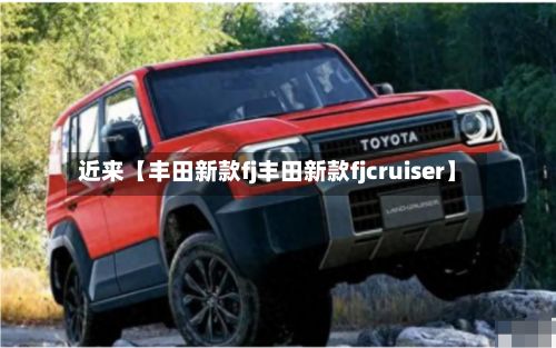 近来【丰田新款fj丰田新款fjcruiser】-第2张图片