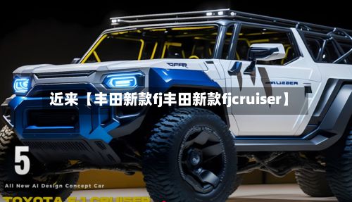 近来【丰田新款fj丰田新款fjcruiser】-第3张图片