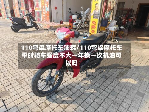 110弯梁摩托车油耗/110弯梁摩托车平时骑车强度不大一年换一次机油可以吗-第2张图片