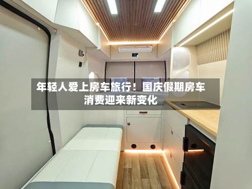 年轻人爱上房车旅行!国庆假期房车消费迎来新变化-第3张图片