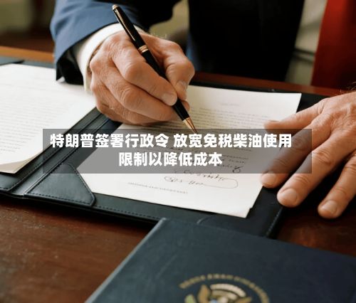 特朗普签署行政令 放宽免税柴油使用限制以降低成本-第2张图片
