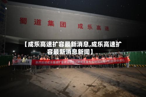 【成乐高速扩容最新消息,成乐高速扩容最新消息新闻】