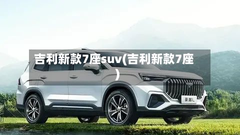 吉利新款7座suv(吉利新款7座)
