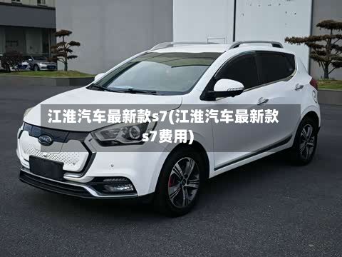 江淮汽车最新款s7(江淮汽车最新款s7费用)