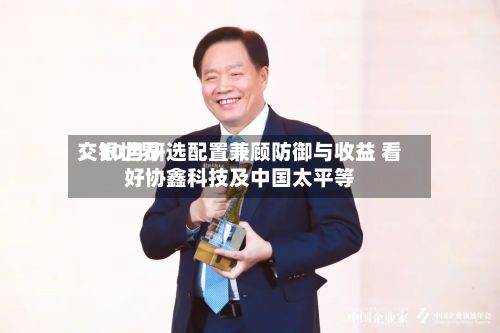 交银世界
:10月研选配置兼顾防御与收益 看好协鑫科技及中国太平等-第3张图片
