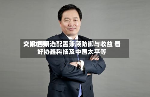 交银世界
:10月研选配置兼顾防御与收益 看好协鑫科技及中国太平等-第2张图片