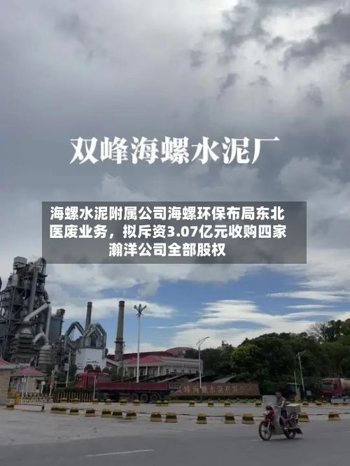 海螺水泥附属公司海螺环保布局东北医废业务	，拟斥资3.07亿元收购四家瀚洋公司全部股权-第2张图片