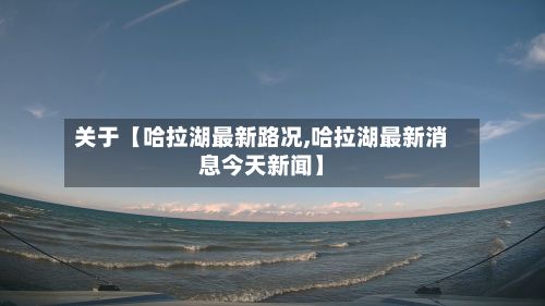 关于【哈拉湖最新路况,哈拉湖最新消息今天新闻】-第3张图片