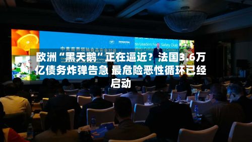 欧洲“黑天鹅”正在逼近？法国3.6万亿债务炸弹告急 最危险恶性循环已经启动