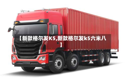 【新款格尔发K5,新款格尔发k5六米八】-第2张图片