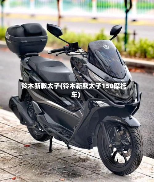 铃木新款太子(铃木新款太子150摩托车)