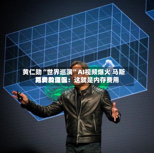 黄仁勋“世界巡演”AI视频爆火 马斯克转发调侃：这就是内存费用昂贵的原因-第3张图片