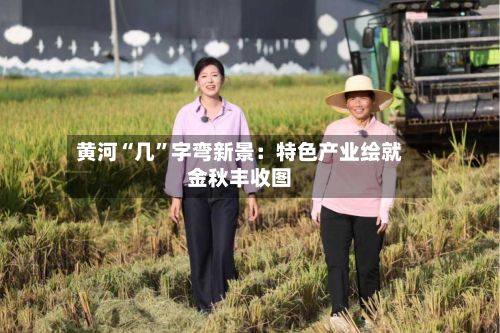 黄河“几”字弯新景：特色产业绘就金秋丰收图