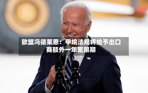 欧盟冯德莱恩：甲烷法规将给予出口商额外一年宽限期