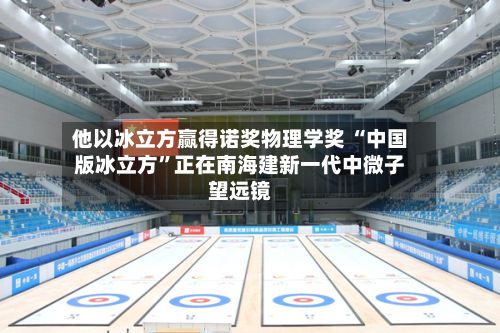 他以冰立方赢得诺奖物理学奖 “中国版冰立方”正在南海建新一代中微子望远镜-第3张图片